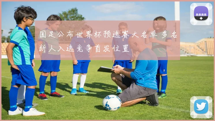 国足公布世界杯预选赛大名单 多名新人入选竞争首发位置