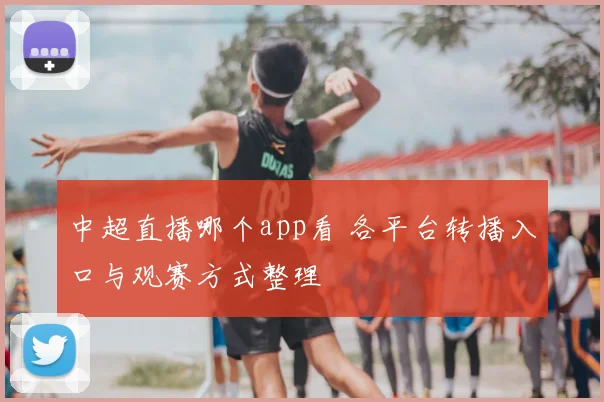 中超直播哪个app看 各平台转播入口与观赛方式整理