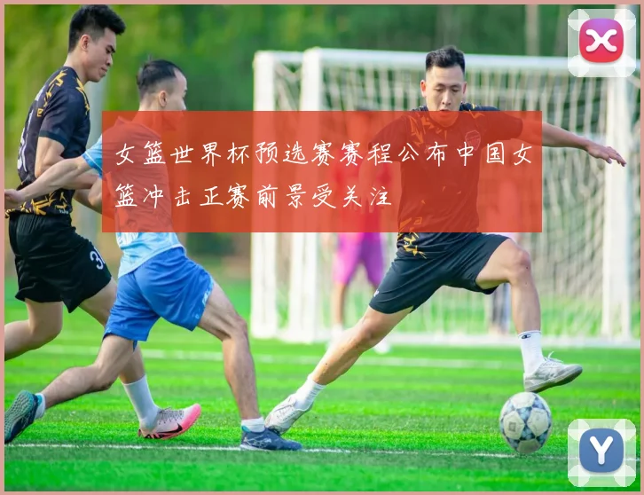 女篮世界杯预选赛赛程公布中国女篮冲击正赛前景受关注