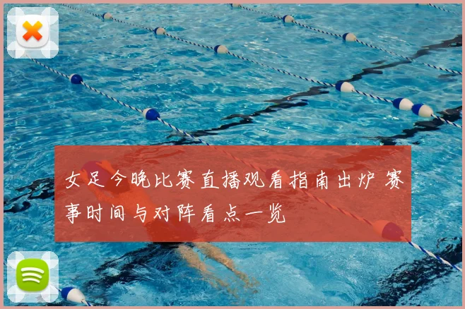 女足今晚比赛直播观看指南出炉 赛事时间与对阵看点一览
