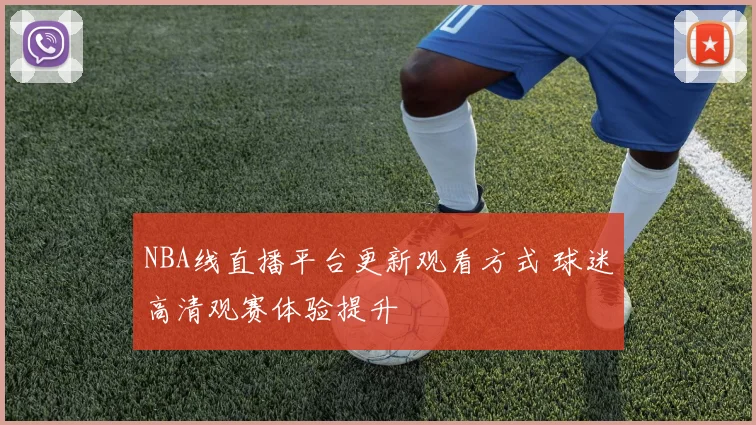 NBA线直播平台更新观看方式 球迷高清观赛体验提升