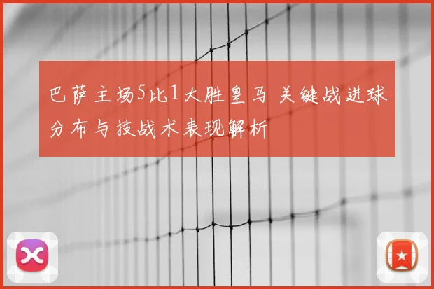 巴萨主场5比1大胜皇马 关键战进球分布与技战术表现解析