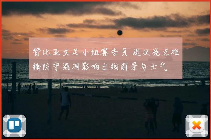 赞比亚女足小组赛告负 进攻亮点难掩防守漏洞影响出线前景与士气