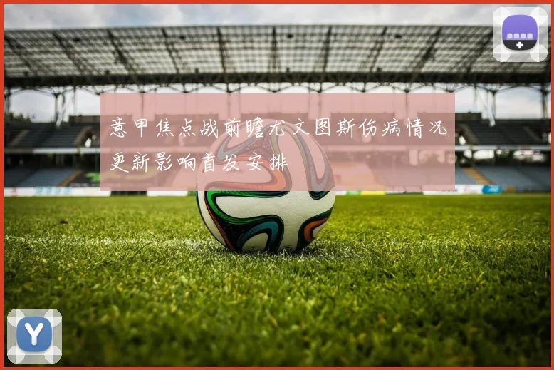 意甲焦点战前瞻尤文图斯伤病情况更新影响首发安排