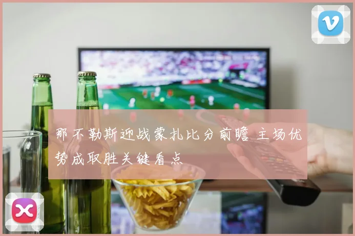 那不勒斯迎战蒙扎比分前瞻 主场优势成取胜关键看点