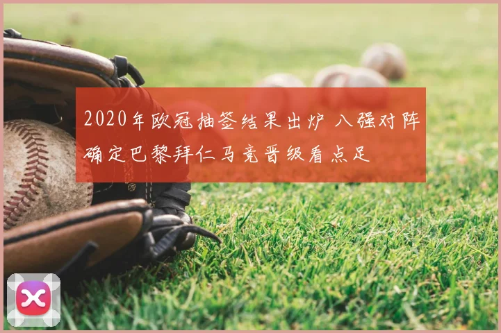 2020年欧冠抽签结果出炉 八强对阵确定巴黎拜仁马竞晋级看点足
