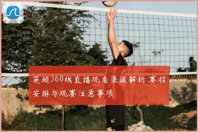 英超360线直播观看渠道解析 赛程安排与观赛注意事项