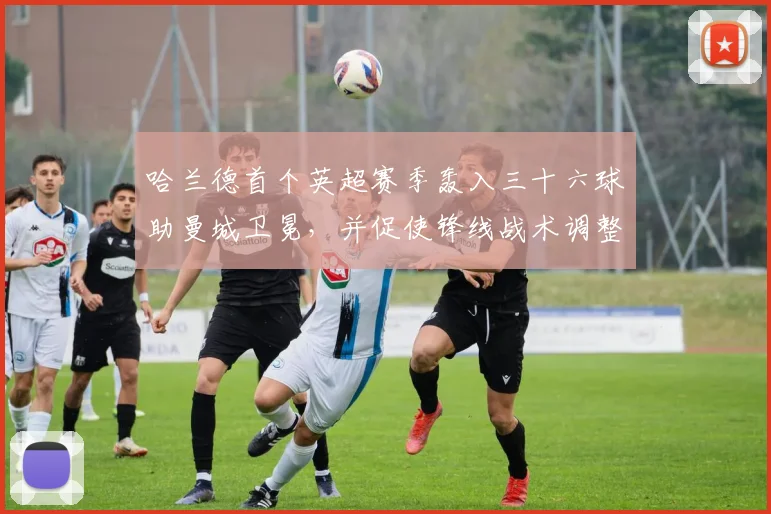 哈兰德首个英超赛季轰入三十六球助曼城卫冕,并促使锋线战术调整成看点