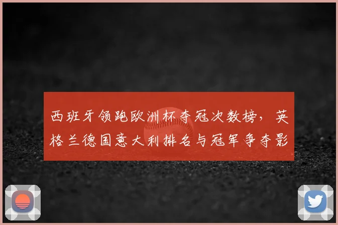 西班牙领跑欧洲杯夺冠次数榜,英格兰德国意大利排名与冠军争夺影响解读