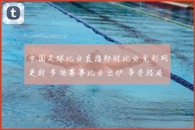 中国足球比分直播即时比分竞彩网更新 多场赛事比分出炉 争夺格局趋于明朗