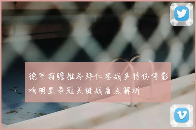 德甲前瞻推荐拜仁客战多特伤停影响明显争冠关键战看点解析