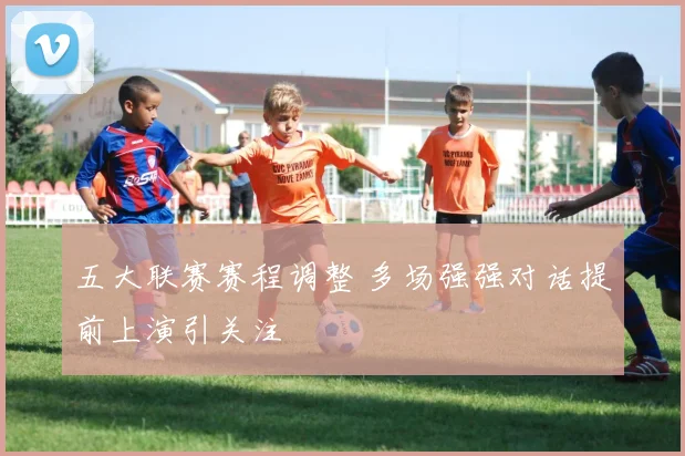 五大联赛赛程调整 多场强强对话提前上演引关注