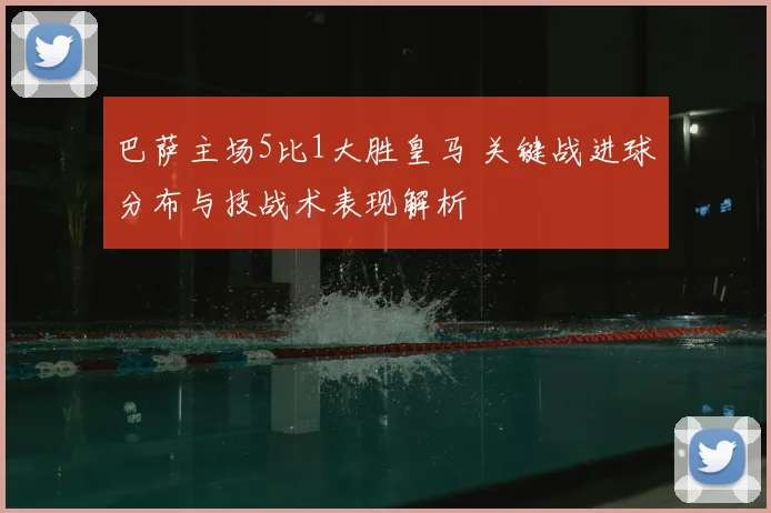 巴萨主场5比1大胜皇马 关键战进球分布与技战术表现解析