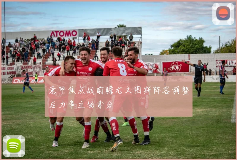 意甲焦点战前瞻尤文图斯阵容调整后力争主场拿分