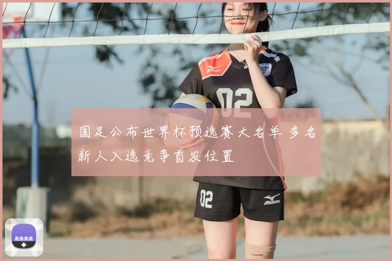 国足公布世界杯预选赛大名单 多名新人入选竞争首发位置