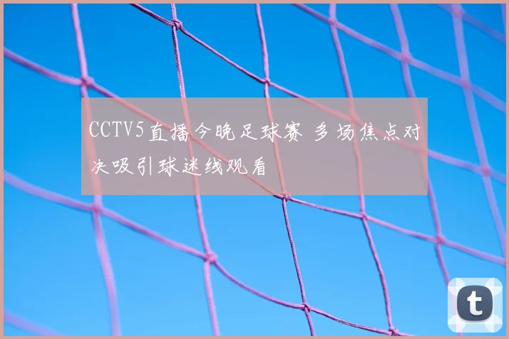 CCTV5直播今晚足球赛 多场焦点对决吸引球迷线观看