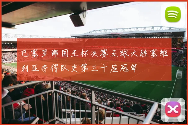 巴塞罗那国王杯决赛五球大胜塞维利亚夺得队史第三十座冠军