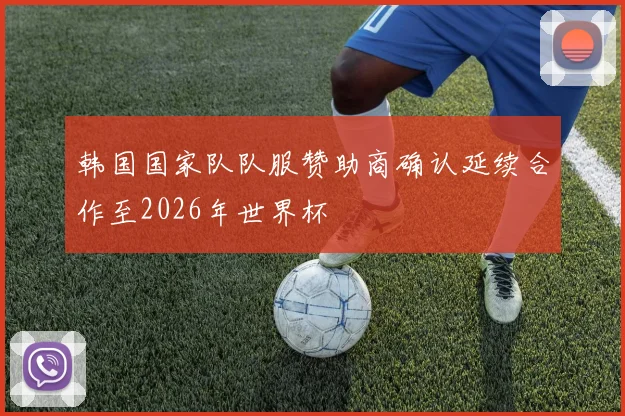 韩国国家队队服赞助商确认延续合作至2026年世界杯