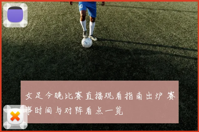 女足今晚比赛直播观看指南出炉 赛事时间与对阵看点一览
