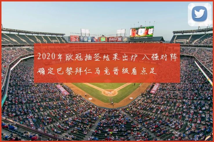 2020年欧冠抽签结果出炉 八强对阵确定巴黎拜仁马竞晋级看点足