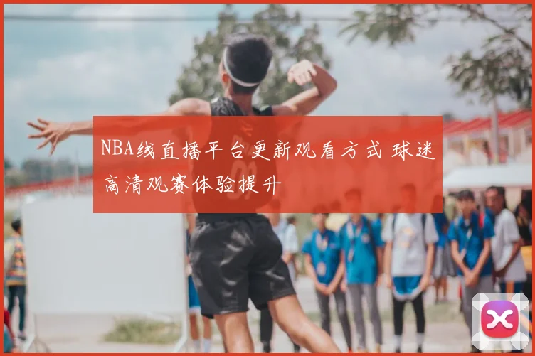 NBA线直播平台更新观看方式 球迷高清观赛体验提升