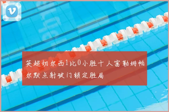 英超切尔西1比0小胜十人富勒姆帕尔默点射破门锁定胜局