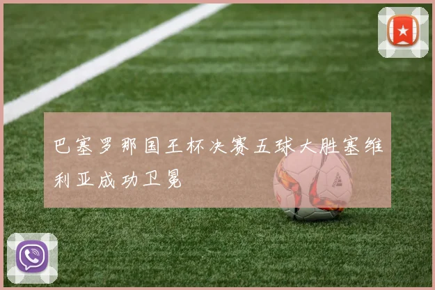 巴塞罗那国王杯决赛五球大胜塞维利亚成功卫冕