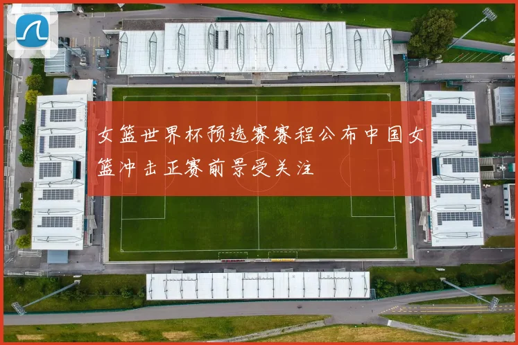 女篮世界杯预选赛赛程公布中国女篮冲击正赛前景受关注