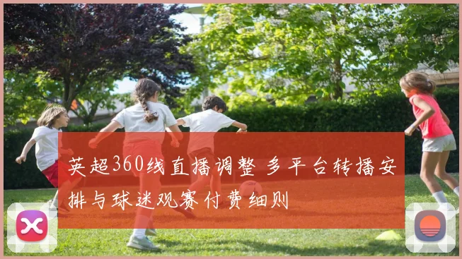英超360线直播调整 多平台转播安排与球迷观赛付费细则