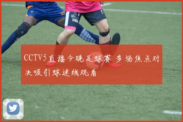 CCTV5直播今晚足球赛 多场焦点对决吸引球迷线观看