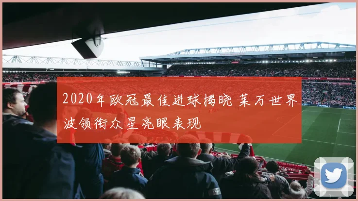 2020年欧冠最佳进球揭晓 莱万世界波领衔众星亮眼表现