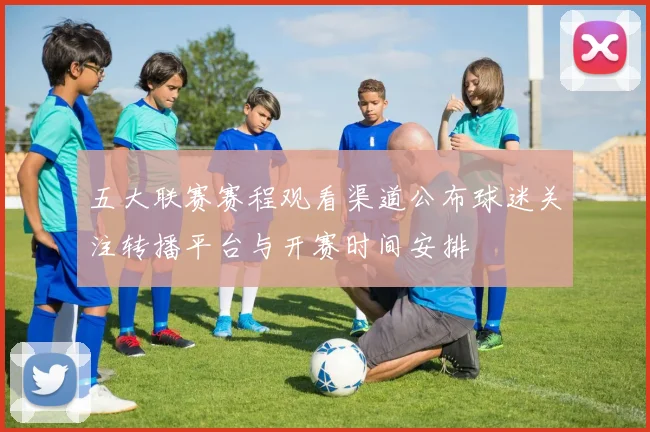 五大联赛赛程观看渠道公布球迷关注转播平台与开赛时间安排