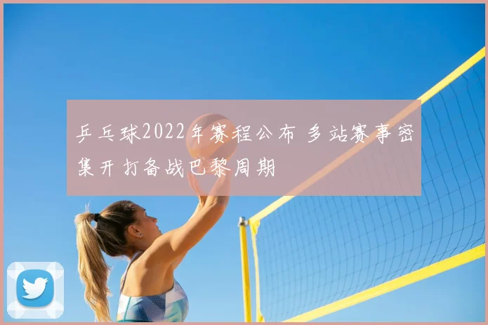 乒乓球2022年赛程公布 多站赛事密集开打备战巴黎周期