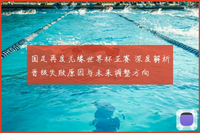 国足再度无缘世界杯正赛 深度解析晋级失败原因与未来调整方向