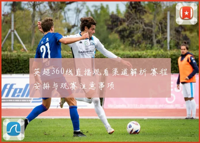英超360线直播观看渠道解析 赛程安排与观赛注意事项