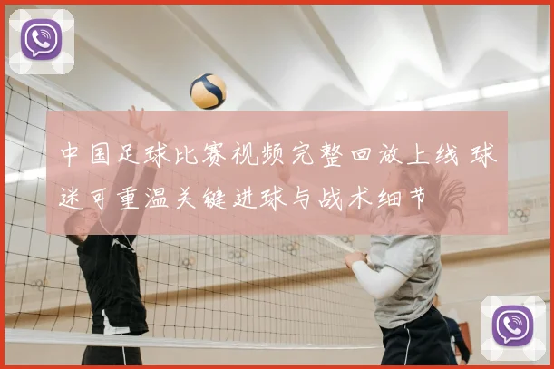 中国足球比赛视频完整回放上线 球迷可重温关键进球与战术细节