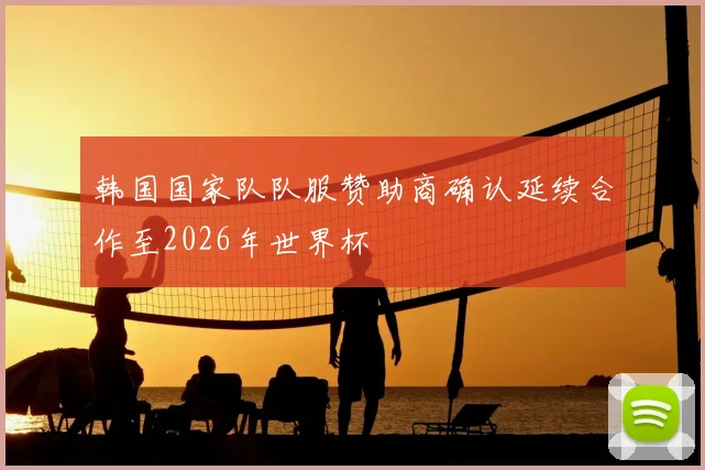 韩国国家队队服赞助商确认延续合作至2026年世界杯