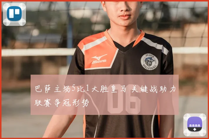 巴萨主场5比1大胜皇马 关键战助力联赛争冠形势