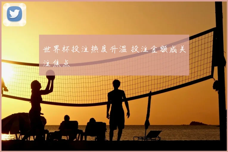 世界杯投注热度升温 投注金额成关注焦点
