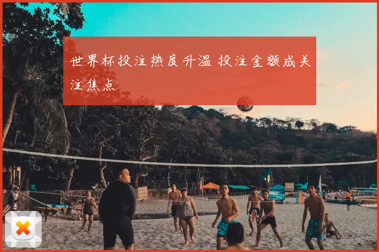 世界杯投注热度升温 投注金额成关注焦点