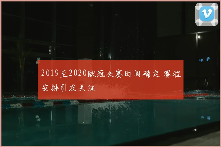 2019至2020欧冠决赛时间确定 赛程安排引发关注