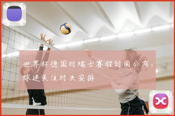 世界杯德国对瑞士赛程时间公布，球迷关注对决安排
