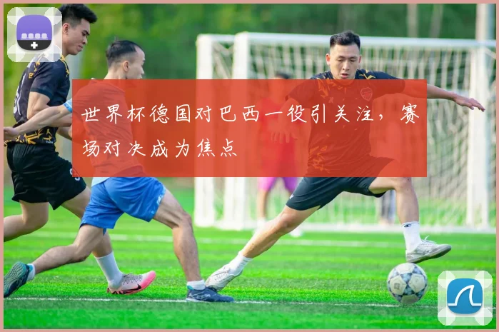 世界杯德国对巴西一役引关注，赛场对决成为焦点