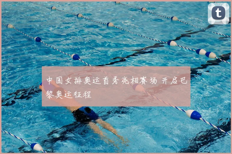 中国女排奥运首秀亮相赛场 开启巴黎奥运征程